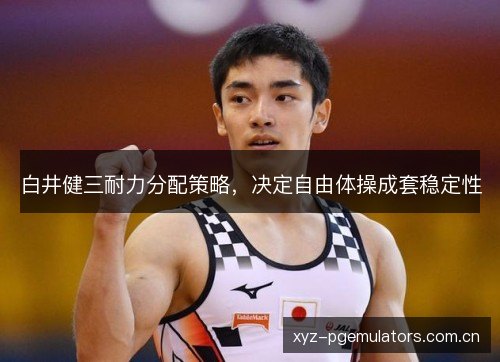 白井健三耐力分配策略，决定自由体操成套稳定性
